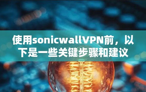 使用sonicwallVPN前，以下是一些关键步骤和建议