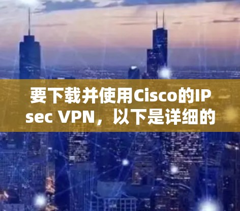要下载并使用Cisco的IPsec VPN，以下是详细的步骤指南