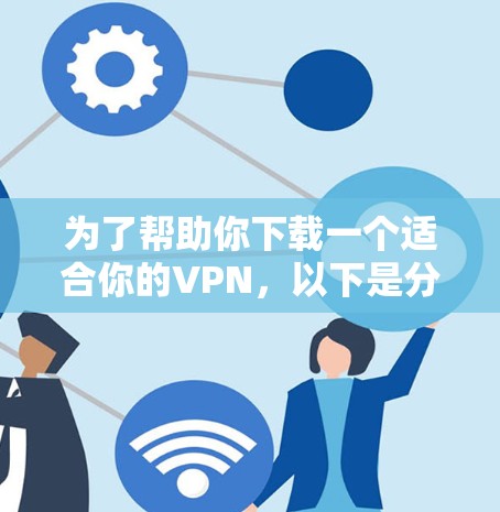 为了帮助你下载一个适合你的VPN,以下是分步指南 为了帮助你下载一个适合你的VPN,以下是分步指南