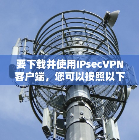 要下载并使用IPsecVPN客户端,您可以按照以下步骤进行 要下载并使用IPsecVPN客户端,您可以按照以下步骤进行