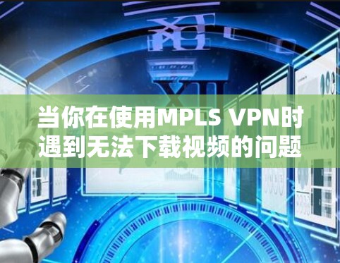 当你在使用MPLS VPN时遇到无法下载视频的问题,以下是一些详细的解决方案步骤 当你在使用MPLS VPN时遇到无法下载视频的问题,以下是一些详细的解决方案步骤