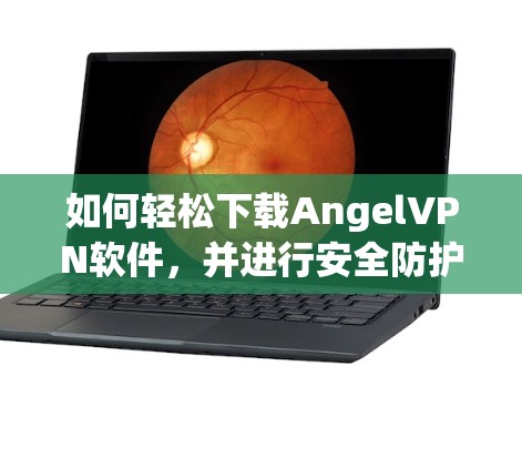 如何轻松下载AngelVPN软件,并进行安全防护 如何轻松下载AngelVPN软件,并进行安全防护