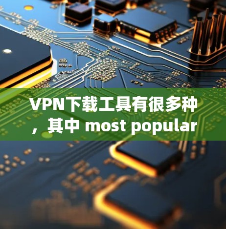 VPN下载工具有很多种,其中 most popular 和 most reliable 有以下推荐 VPN下载工具有很多种,其中 most popular 和 most reliable 有以下推荐