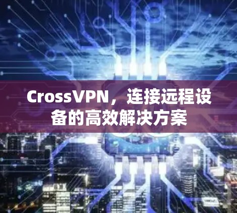 CrossVPN，连接远程设备的高效解决方案