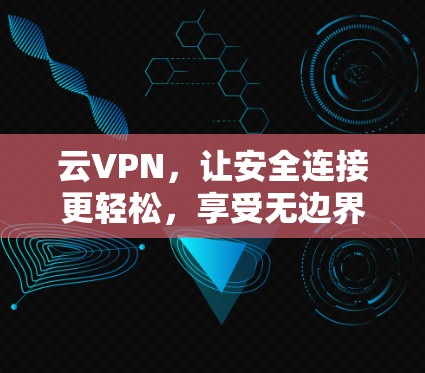 云VPN，让安全连接更轻松，享受无边界！