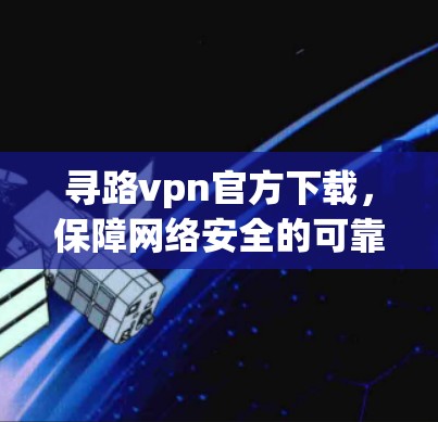 寻路vpn官方下载，保障网络安全的可靠选择