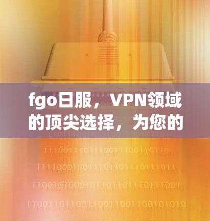 fgo日服，VPN领域的顶尖选择，为您的网络保驾护航