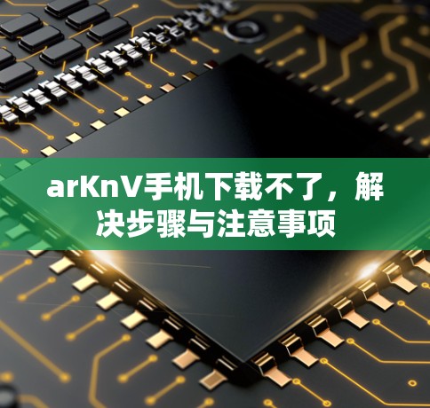 arKnV手机下载不了，解决步骤与注意事项