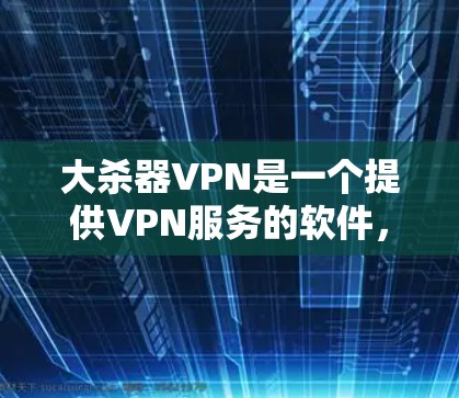 大杀器VPN是一个提供VPN服务的软件，旨在帮助用户访问互联网，同时限制访问量以防止黑客攻击。以下是获取并使用大杀器VPN的步骤