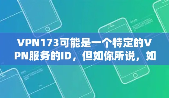 VPN173可能是一个特定的VPN服务的ID，但如你所说，如果这是一个未知的VPN服务，下载和使用可能存在安全风险。以下是一些建议，帮助你更好地理解和使用VPN服务