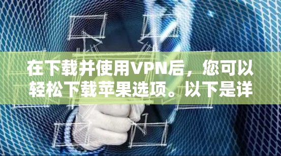 在下载并使用VPN后，您可以轻松下载苹果选项。以下是详细的步骤